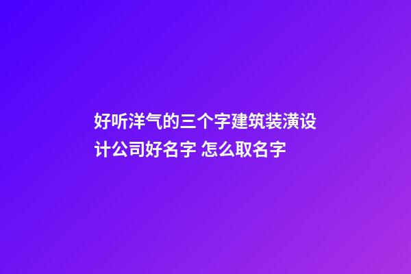 好听洋气的三个字建筑装潢设计公司好名字 怎么取名字-第1张-公司起名-玄机派